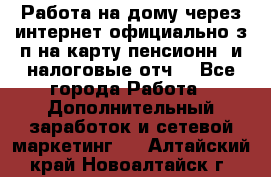 Работа на дому,через интернет,официально,з/п на карту,пенсионн. и налоговые отч. - Все города Работа » Дополнительный заработок и сетевой маркетинг   . Алтайский край,Новоалтайск г.